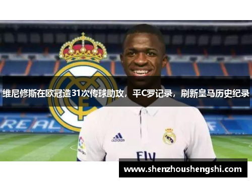 维尼修斯在欧冠造31次传球助攻，平C罗记录，刷新皇马历史纪录